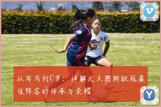 从布冯到C罗：详解尤文图斯欧冠最佳阵容的传承与荣耀