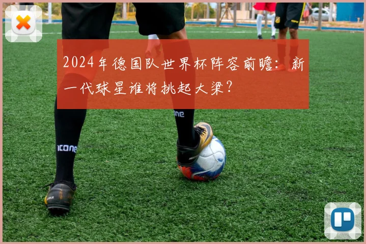 2024年德国队世界杯阵容前瞻：新一代球星谁将挑起大梁？