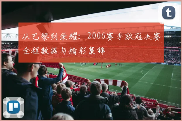 从巴黎到荣耀：2006赛季欧冠决赛全程数据与精彩集锦