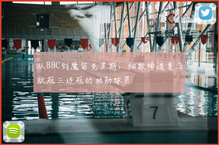 从BBC到魔笛克罗斯，细数缔造皇马欧冠三连冠的功勋球员
