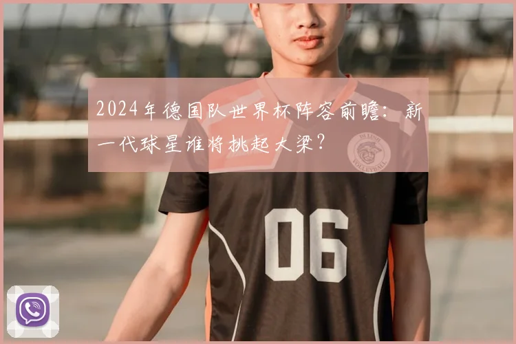 2024年德国队世界杯阵容前瞻：新一代球星谁将挑起大梁？