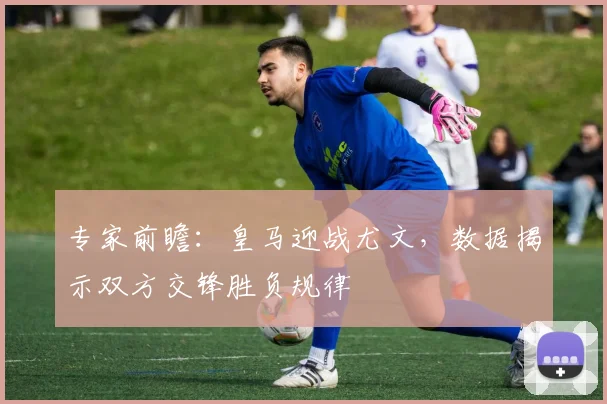 专家前瞻：皇马迎战尤文，数据揭示双方交锋胜负规律