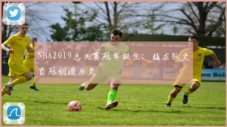 NBA2019总决赛冠军诞生：猛龙队史首冠创造历史
