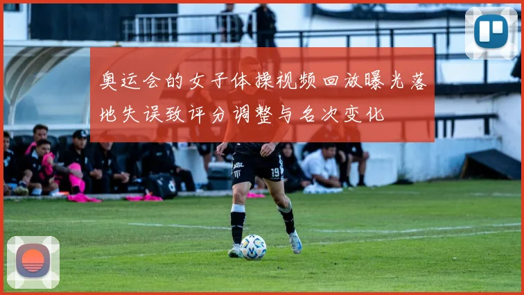 奥运会的女子体操视频回放曝光落地失误致评分调整与名次变化