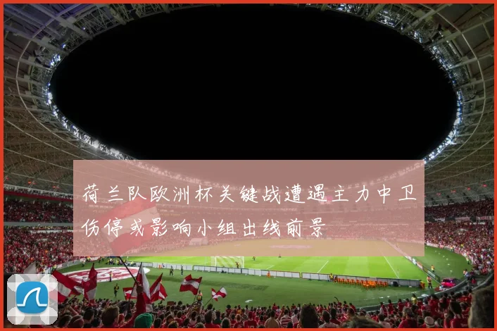 荷兰队欧洲杯关键战遭遇主力中卫伤停或影响小组出线前景