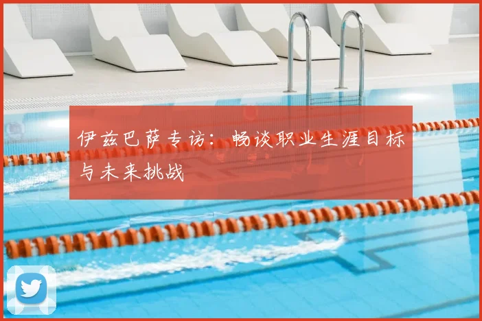 伊兹巴萨专访：畅谈职业生涯目标与未来挑战