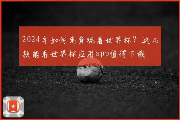 2024年如何免费观看世界杯？这几款能看世界杯应用app值得下载