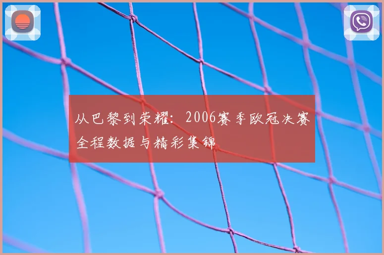 从巴黎到荣耀：2006赛季欧冠决赛全程数据与精彩集锦