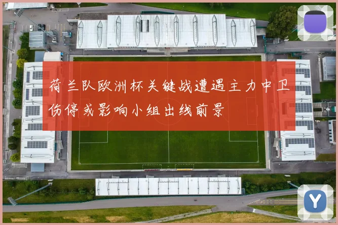 荷兰队欧洲杯关键战遭遇主力中卫伤停或影响小组出线前景