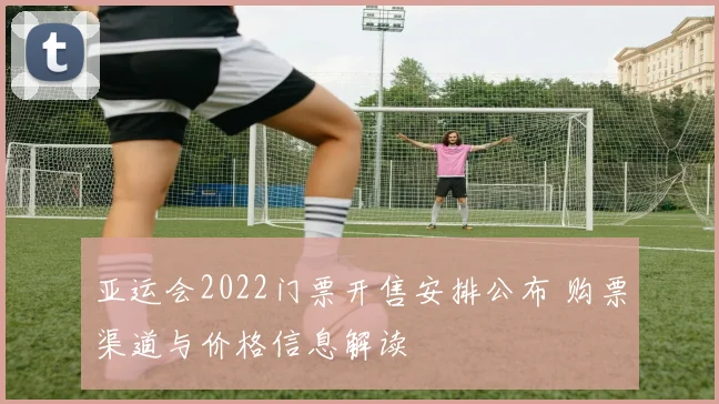 亚运会2022门票开售安排公布 购票渠道与价格信息解读