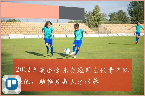 2012年奥运会竞走冠军出任青年队教练，助推后备人才培养