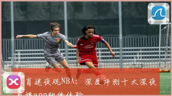 体育迷夜观NBA：深度评测十大深夜直播app软件体验
