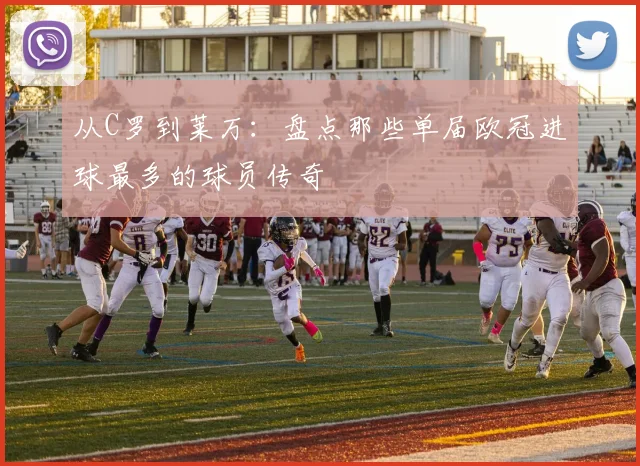 从C罗到莱万：盘点那些单届欧冠进球最多的球员传奇