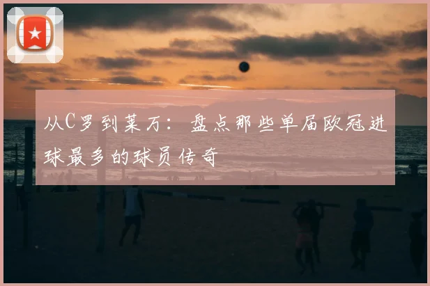 从C罗到莱万：盘点那些单届欧冠进球最多的球员传奇