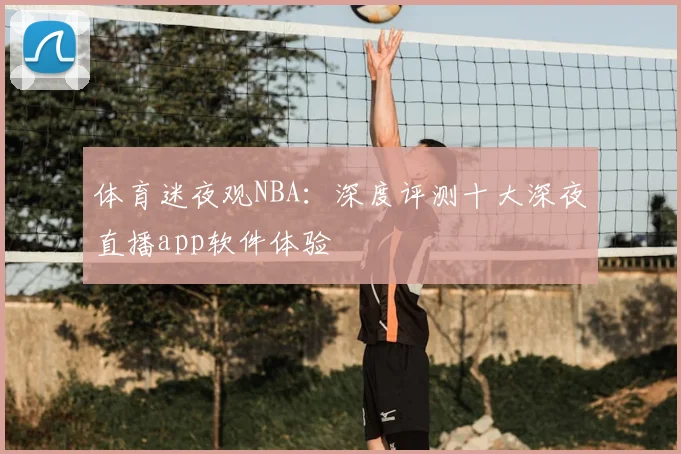 体育迷夜观NBA：深度评测十大深夜直播app软件体验