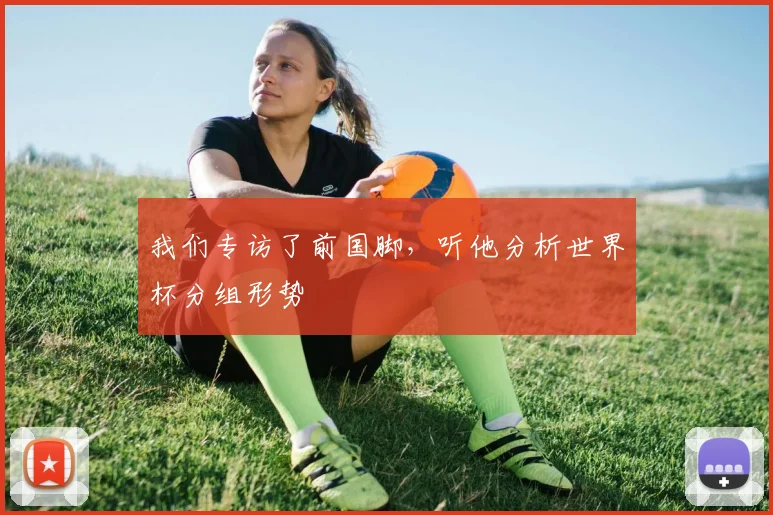 我们专访了前国脚，听他分析世界杯分组形势