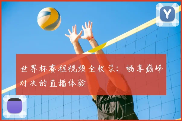 世界杯赛程视频全收录：畅享巅峰对决的直播体验