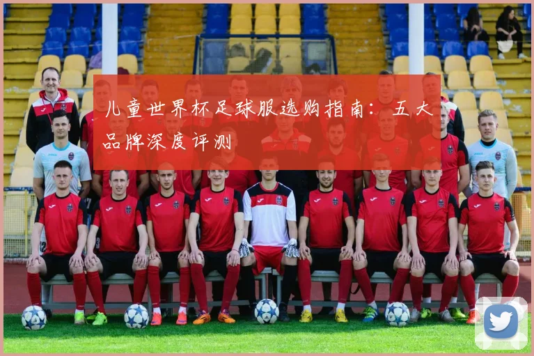 儿童世界杯足球服选购指南：五大品牌深度评测