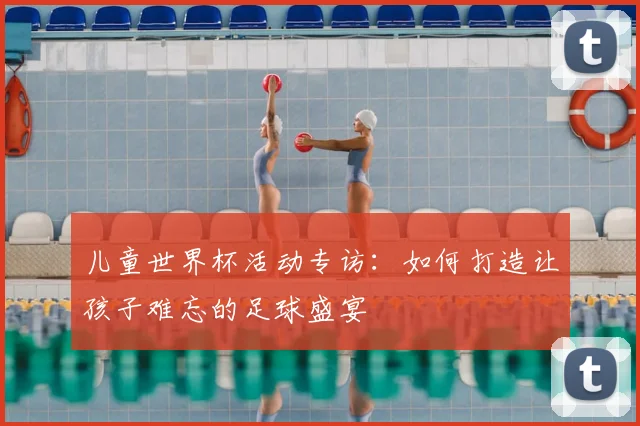 儿童世界杯活动专访：如何打造让孩子难忘的足球盛宴