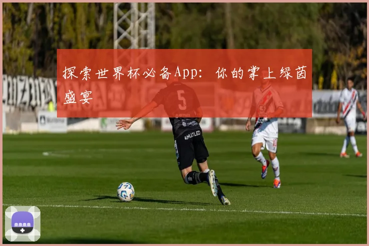 探索世界杯必备App：你的掌上绿茵盛宴