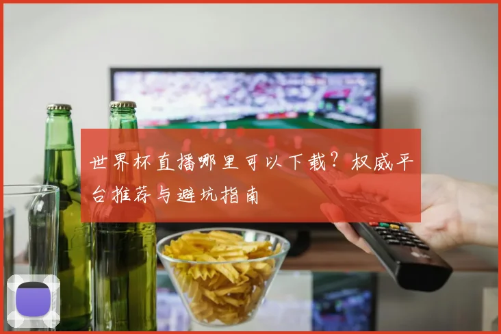 世界杯直播哪里可以下载？权威平台推荐与避坑指南