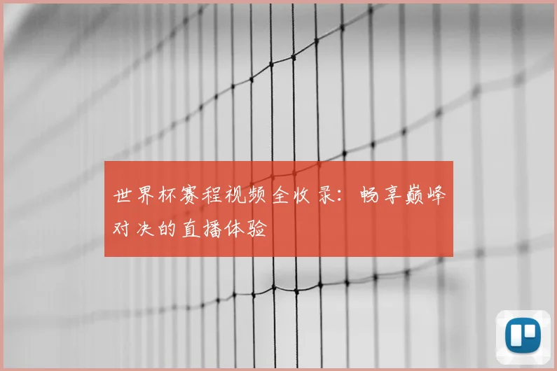 世界杯赛程视频全收录：畅享巅峰对决的直播体验