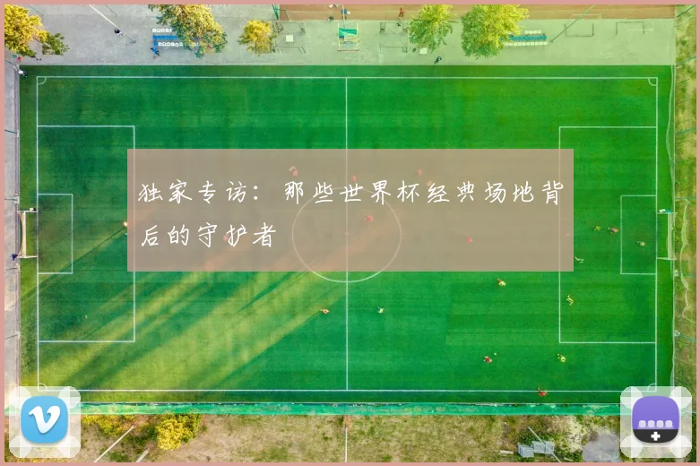 独家专访:那些世界杯经典场地背后的守护者