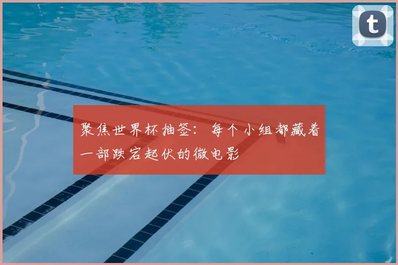 聚焦世界杯抽签：每个小组都藏着一部跌宕起伏的微电影