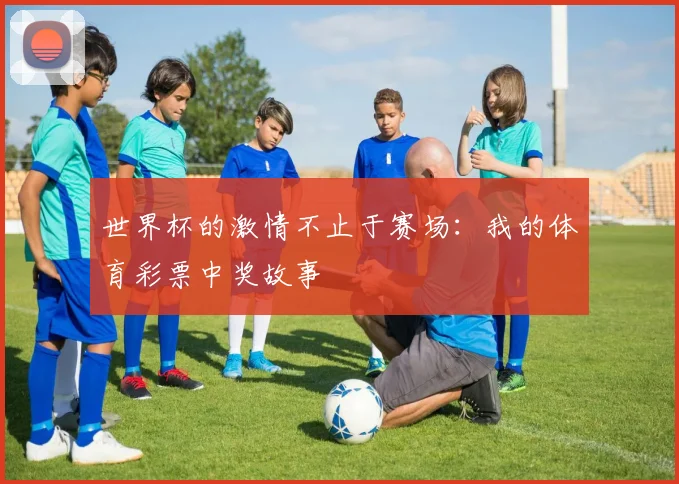 世界杯的激情不止于赛场:我的体育彩票中奖故事