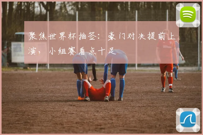 聚焦世界杯抽签：豪门对决提前上演，小组赛看点十足