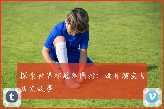 探索世界杯冠军图标：设计演变与历史故事