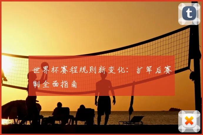 世界杯赛程规则新变化：扩军后赛制全面指南