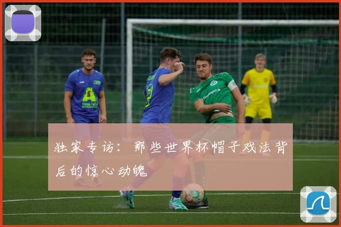 独家专访:那些世界杯帽子戏法背后的惊心动魄