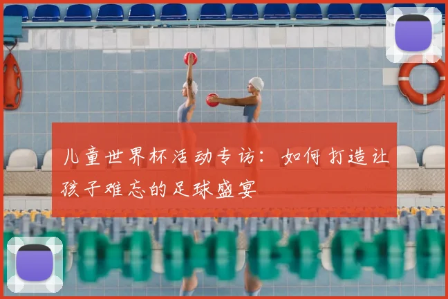 儿童世界杯活动专访：如何打造让孩子难忘的足球盛宴
