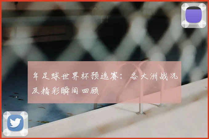 年足球世界杯预选赛:各大洲战况及精彩瞬间回顾