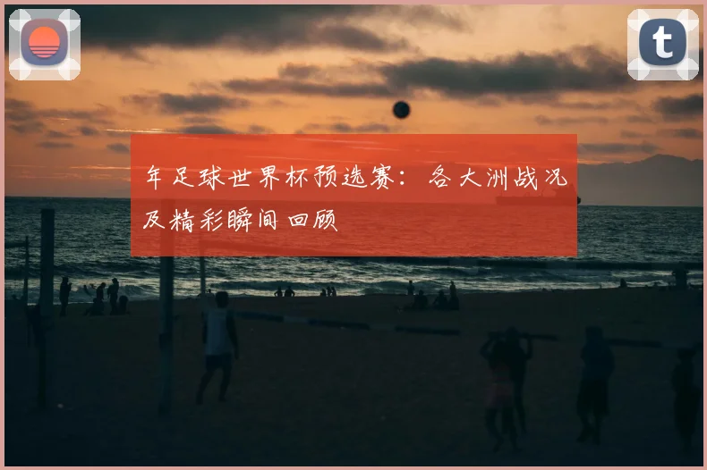 年足球世界杯预选赛:各大洲战况及精彩瞬间回顾
