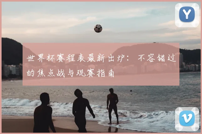 世界杯赛程表最新出炉：不容错过的焦点战与观赛指南