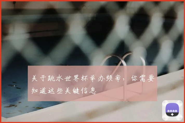 关于跳水世界杯举办频率,你需要知道这些关键信息