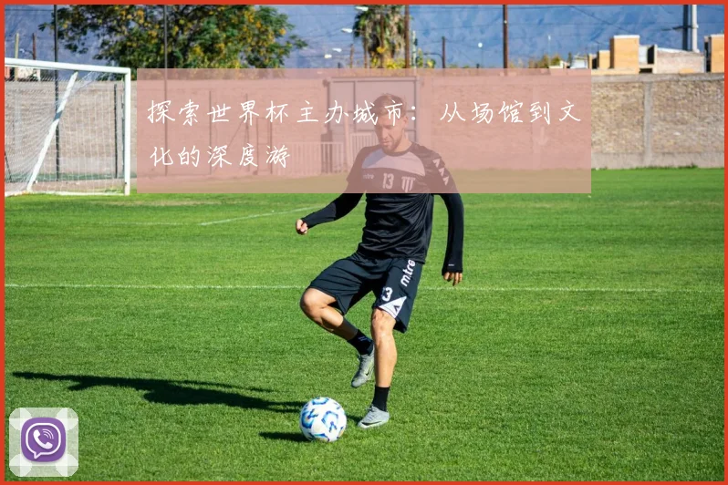 探索世界杯主办城市：从场馆到文化的深度游