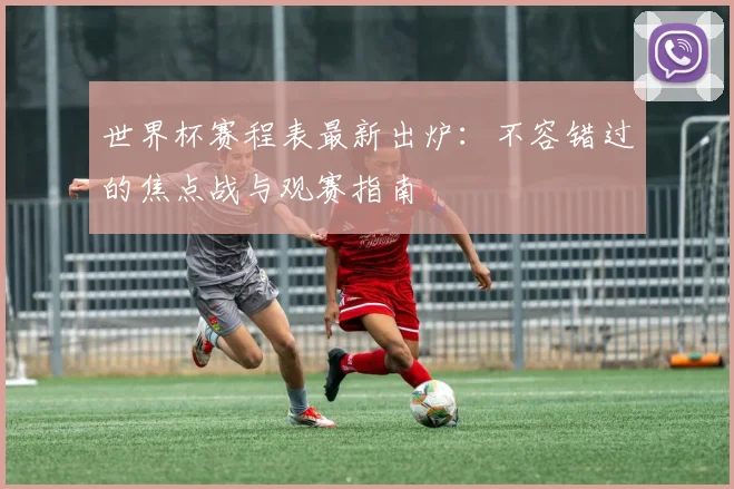 世界杯赛程表最新出炉：不容错过的焦点战与观赛指南