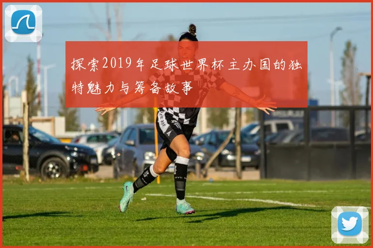 探索2019年足球世界杯主办国的独特魅力与筹备故事