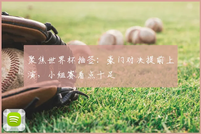聚焦世界杯抽签:豪门对决提前上演,小组赛看点十足